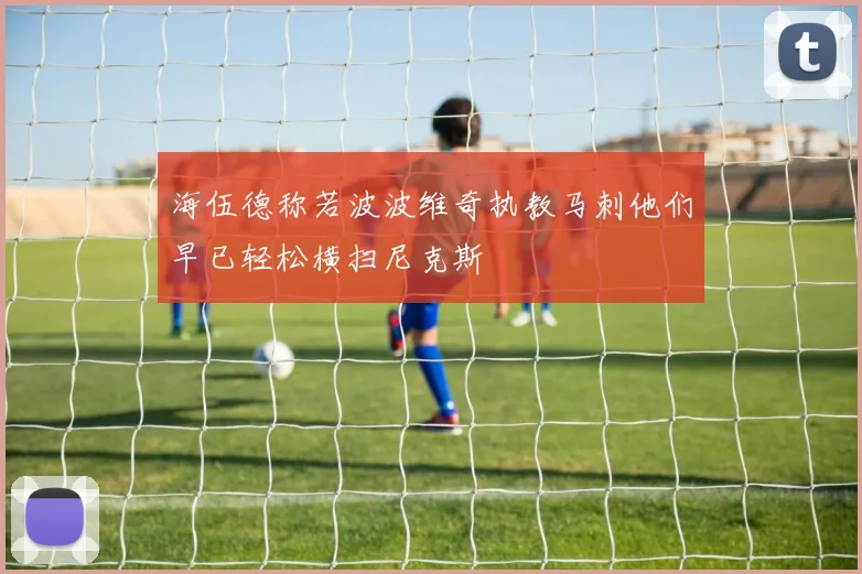 海伍德称若波波维奇执教马刺他们早已轻松横扫尼克斯