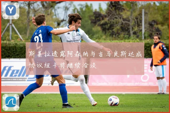斯基拉透露阿森纳与吉马良斯达成协议纽卡将继续洽谈