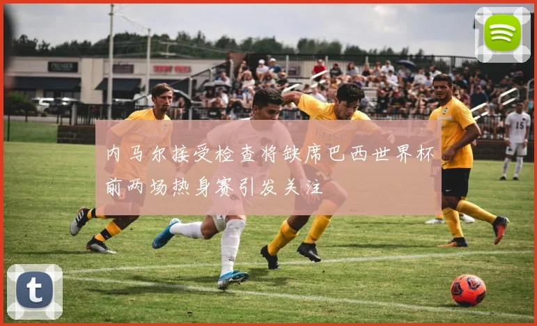 内马尔接受检查将缺席巴西世界杯前两场热身赛引发关注