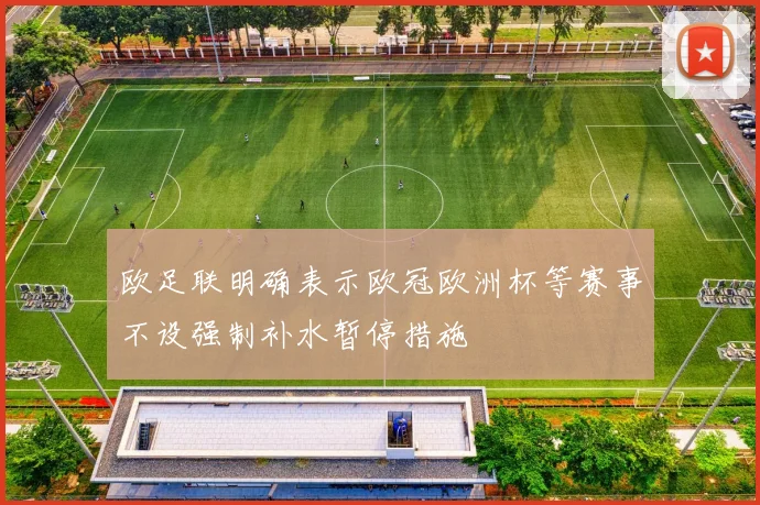 欧足联明确表示欧冠欧洲杯等赛事不设强制补水暂停措施