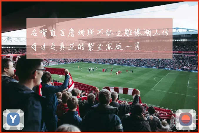 名嘴直言詹姆斯不配立雕像湖人传奇才是真正的紫金家庭一员