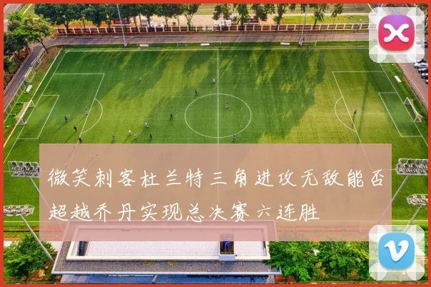 微笑刺客杜兰特三角进攻无敌能否超越乔丹实现总决赛六连胜