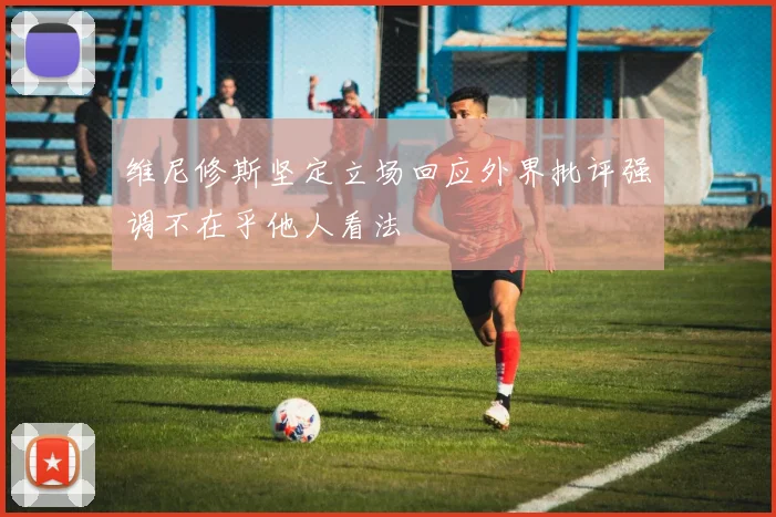 维尼修斯坚定立场回应外界批评强调不在乎他人看法