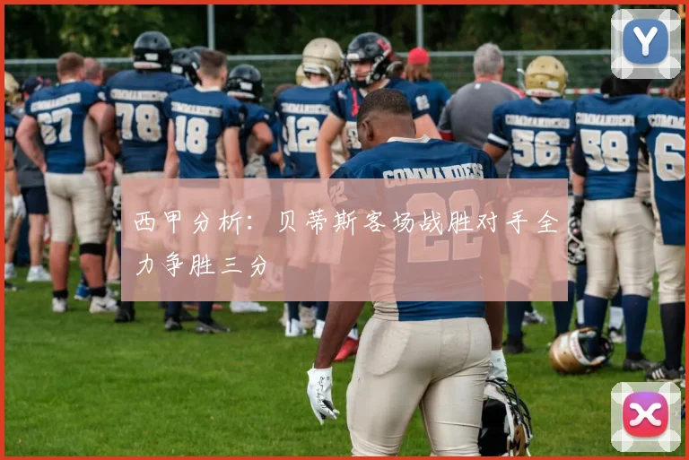 西甲分析：贝蒂斯客场战胜对手全力争胜三分