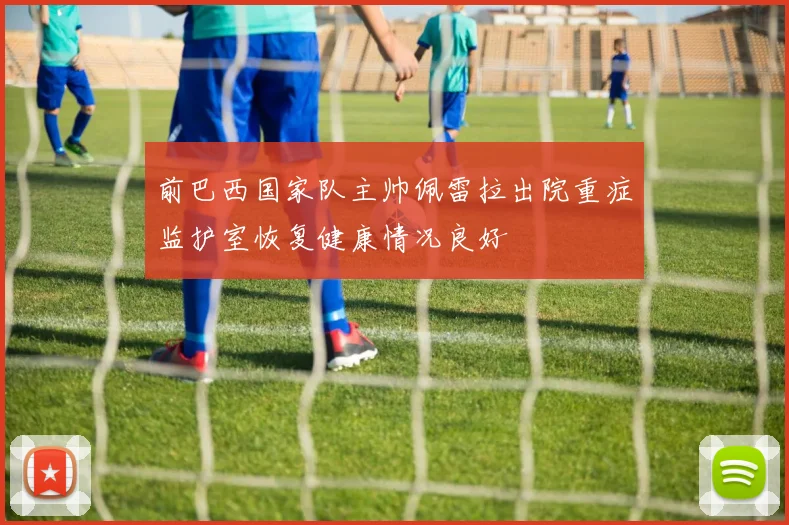 前巴西国家队主帅佩雷拉出院重症监护室恢复健康情况良好