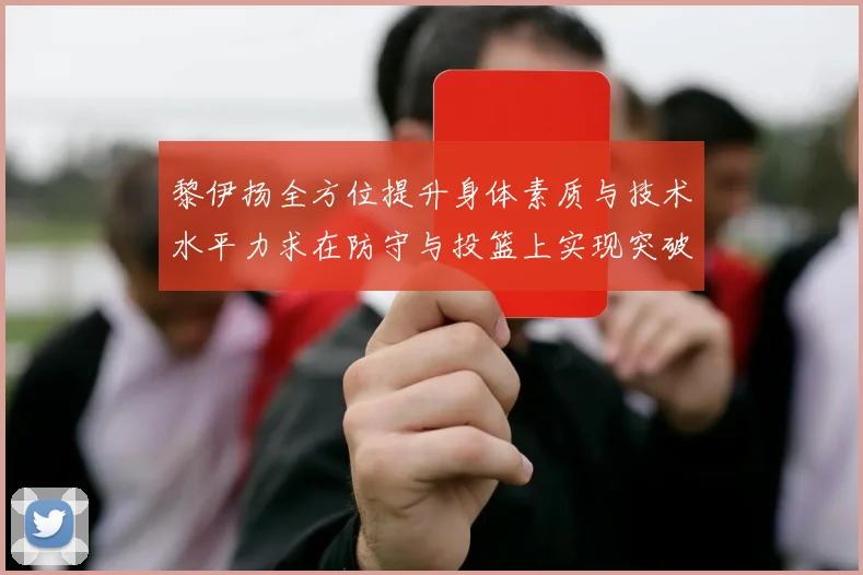 黎伊扬全方位提升身体素质与技术水平力求在防守与投篮上实现突破
