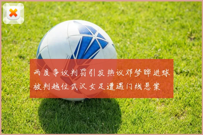 两度争议判罚引发热议邓梦晔进球被判越位武汉女足遭遇门线悬案