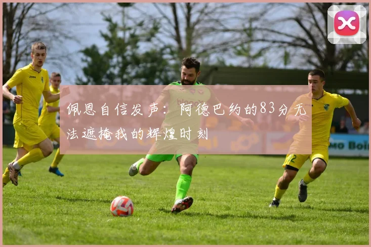 佩恩自信发声：阿德巴约的83分无法遮掩我的辉煌时刻