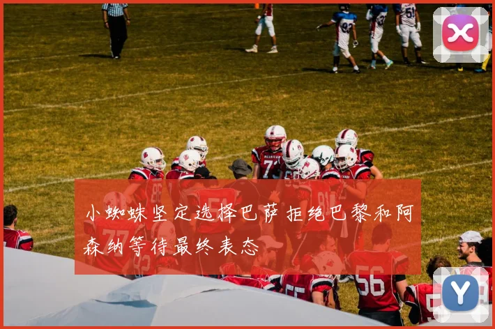 小蜘蛛坚定选择巴萨拒绝巴黎和阿森纳等待最终表态