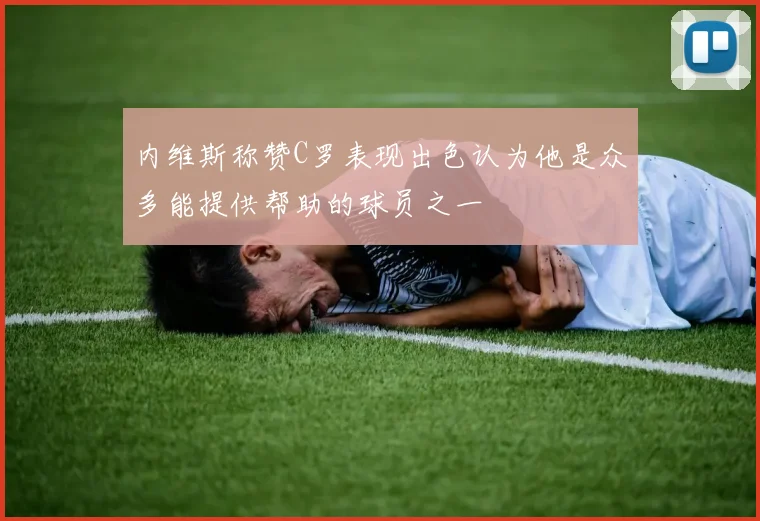 内维斯称赞C罗表现出色认为他是众多能提供帮助的球员之一