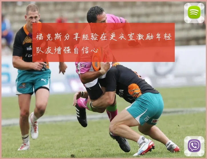 福克斯分享经验在更衣室激励年轻队友增强自信心