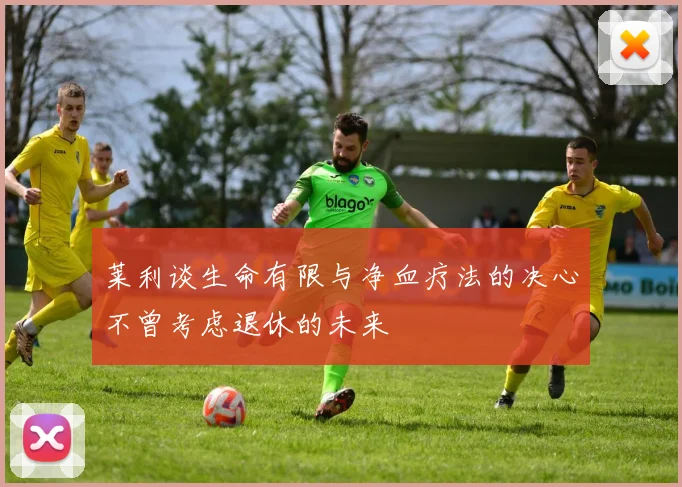 莱利谈生命有限与净血疗法的决心不曾考虑退休的未来