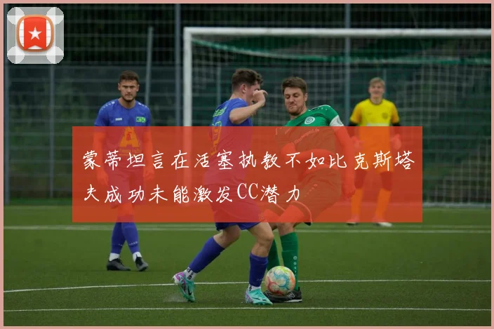 蒙蒂坦言在活塞执教不如比克斯塔夫成功未能激发CC潜力