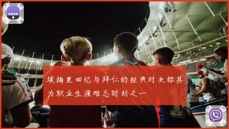 埃梅里回忆与拜仁的经典对决称其为职业生涯难忘时刻之一