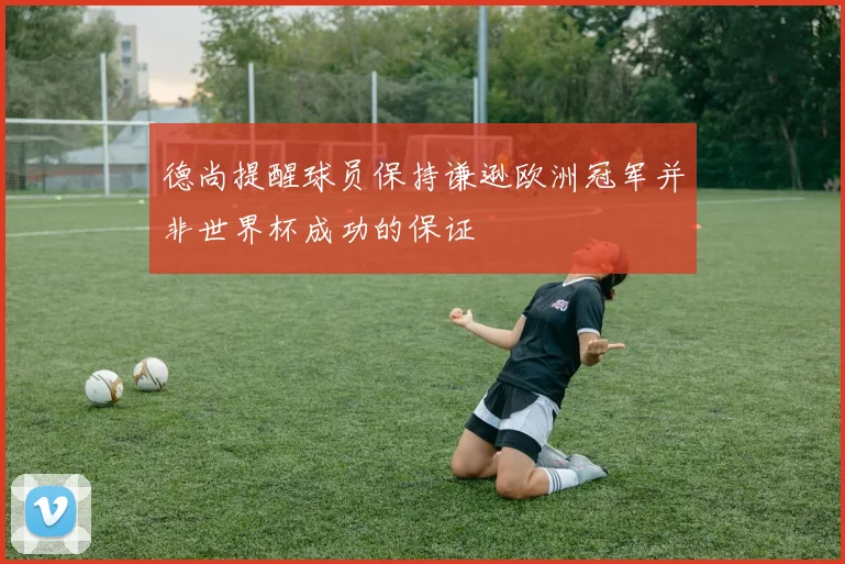 德尚提醒球员保持谦逊欧洲冠军并非世界杯成功的保证