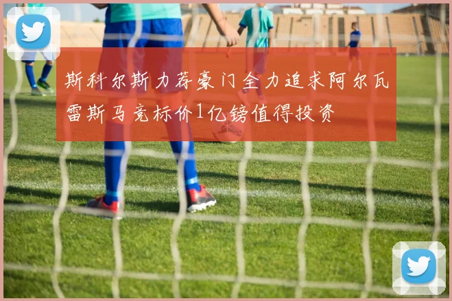 斯科尔斯力荐豪门全力追求阿尔瓦雷斯马竞标价1亿镑值得投资