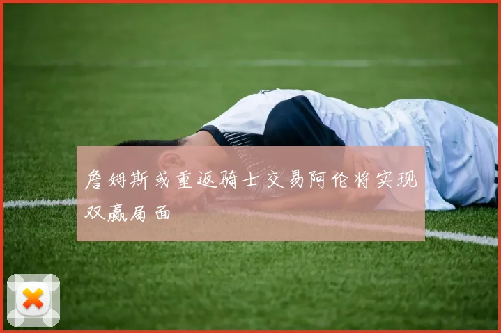 詹姆斯或重返骑士交易阿伦将实现双赢局面