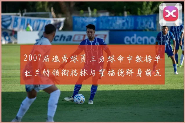 2007届选秀球员三分球命中数榜单杜兰特领衔格林与霍福德跻身前五