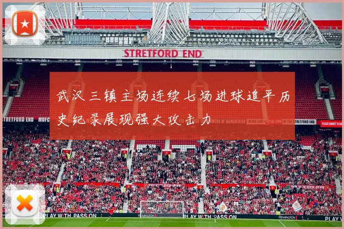武汉三镇主场连续七场进球追平历史纪录展现强大攻击力