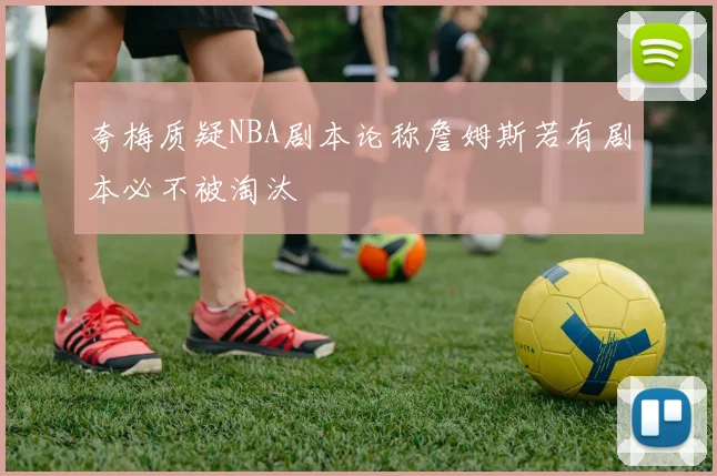 夸梅质疑NBA剧本论称詹姆斯若有剧本必不被淘汰
