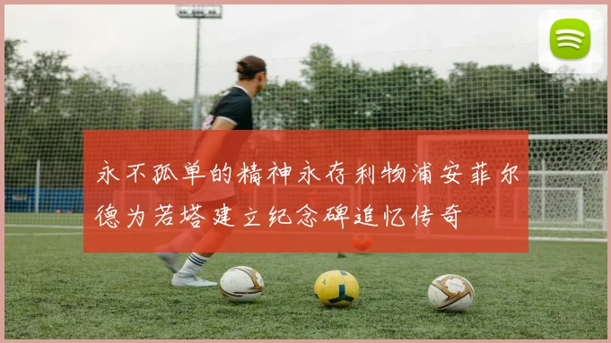 永不孤单的精神永存利物浦安菲尔德为若塔建立纪念碑追忆传奇