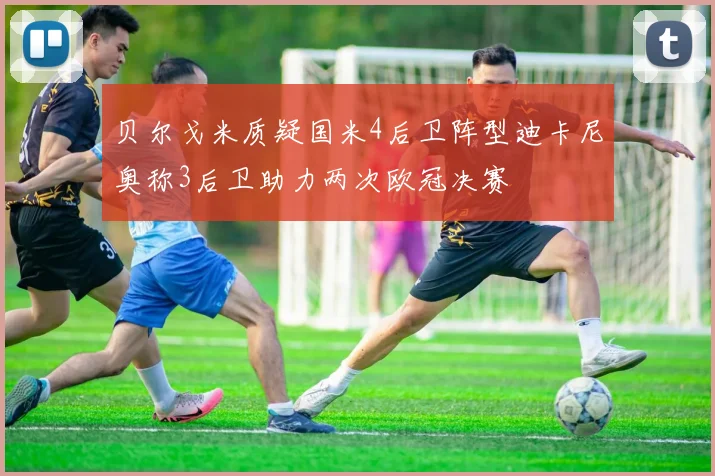 贝尔戈米质疑国米4后卫阵型迪卡尼奥称3后卫助力两次欧冠决赛