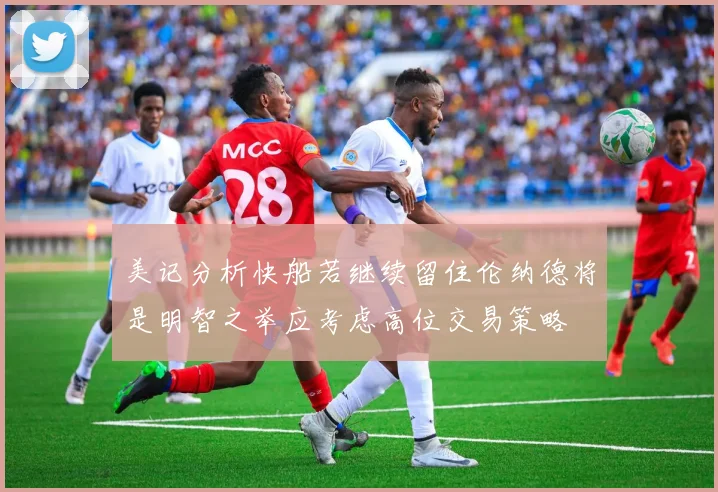 美记分析快船若继续留住伦纳德将是明智之举应考虑高位交易策略