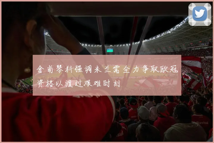 舍甫琴科强调米兰需全力争取欧冠资格以渡过艰难时刻