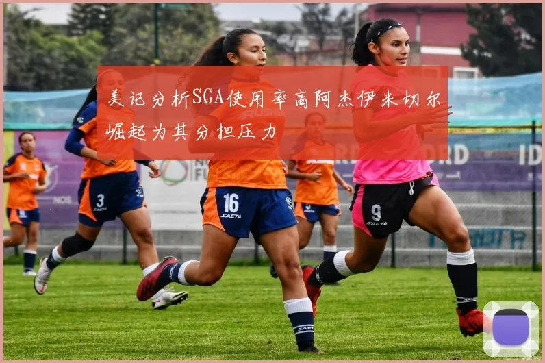 美记分析SGA使用率高阿杰伊米切尔崛起为其分担压力
