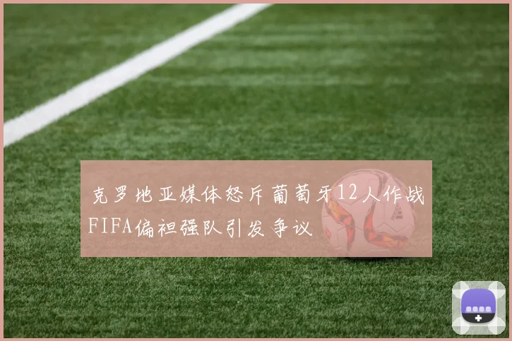 克罗地亚媒体怒斥葡萄牙12人作战FIFA偏袒强队引发争议