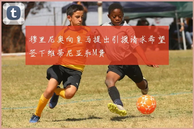 穆里尼奥向皇马提出引援请求希望签下维蒂尼亚和M费