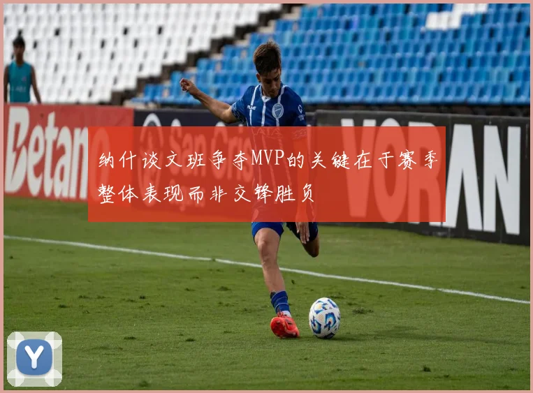 纳什谈文班争夺MVP的关键在于赛季整体表现而非交锋胜负