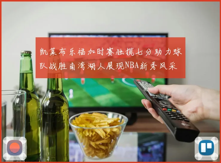 凯莱布乐福加时赛独揽七分助力球队战胜南湾湖人展现NBA新秀风采