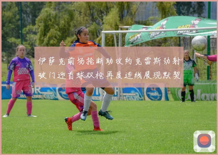 伊萨克前场抢断助攻约克雷斯劲射破门迎首球双枪再度连线展现默契