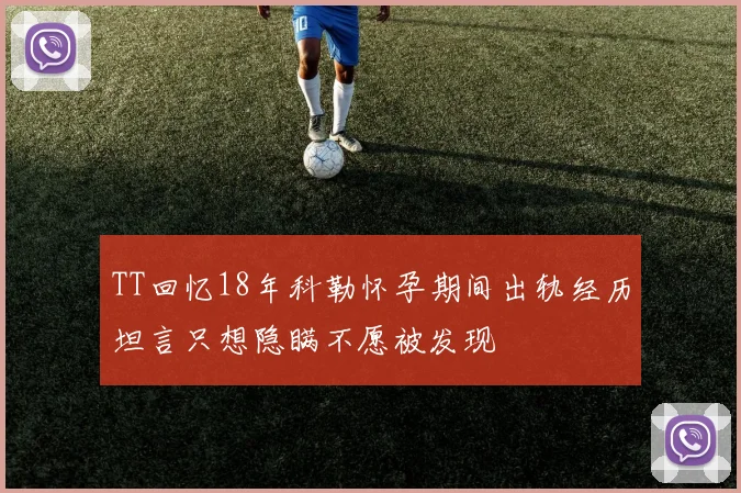 TT回忆18年科勒怀孕期间出轨经历坦言只想隐瞒不愿被发现