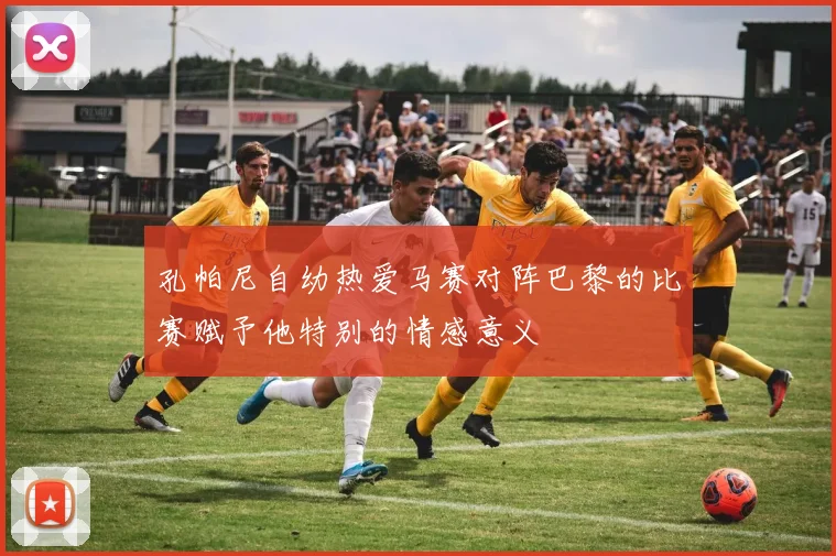 孔帕尼自幼热爱马赛对阵巴黎的比赛赋予他特别的情感意义